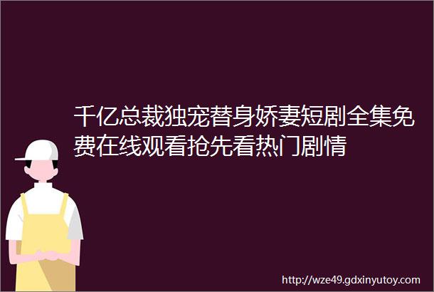 千亿总裁独宠替身娇妻短剧全集免费在线观看抢先看热门剧情