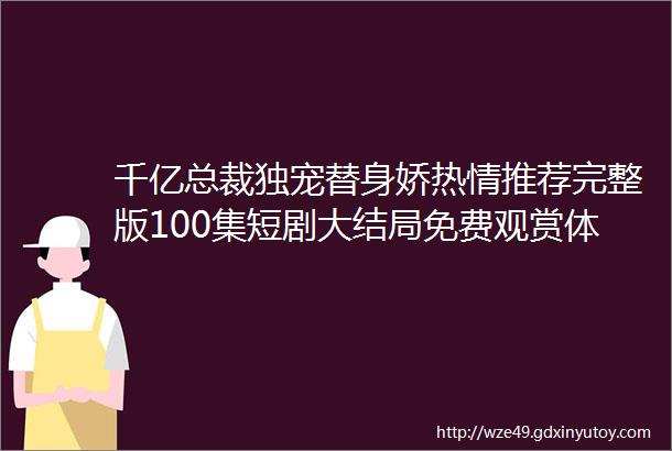 千亿总裁独宠替身娇热情推荐完整版100集短剧大结局免费观赏体验