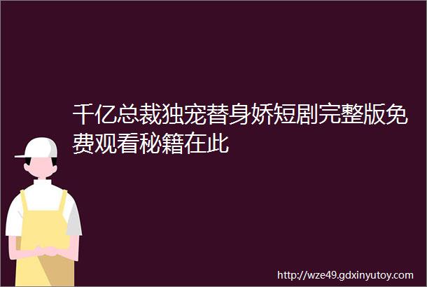 千亿总裁独宠替身娇短剧完整版免费观看秘籍在此