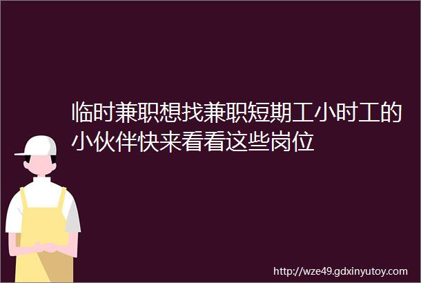 临时兼职想找兼职短期工小时工的小伙伴快来看看这些岗位